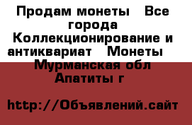 Продам монеты - Все города Коллекционирование и антиквариат » Монеты   . Мурманская обл.,Апатиты г.